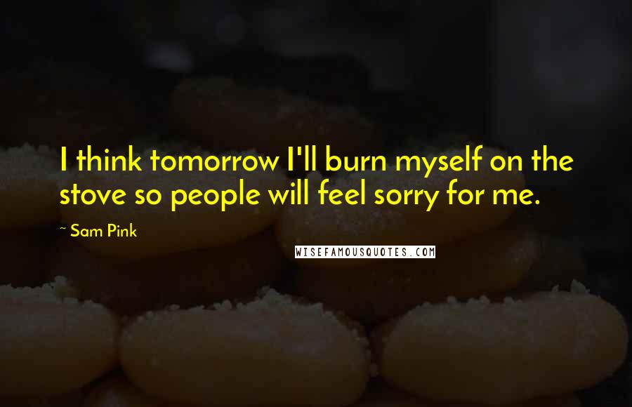 Sam Pink Quotes: I think tomorrow I'll burn myself on the stove so people will feel sorry for me.