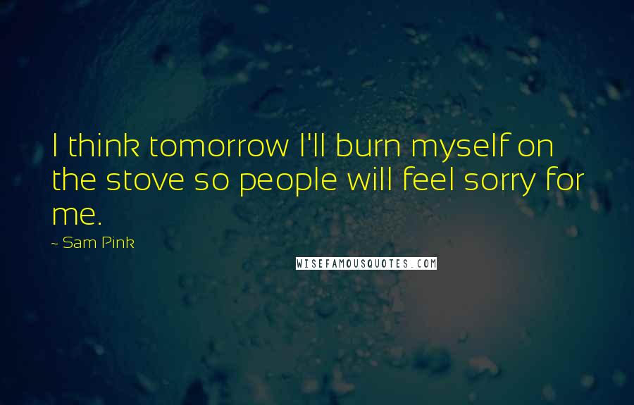 Sam Pink Quotes: I think tomorrow I'll burn myself on the stove so people will feel sorry for me.