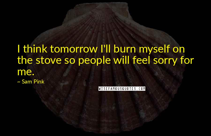 Sam Pink Quotes: I think tomorrow I'll burn myself on the stove so people will feel sorry for me.