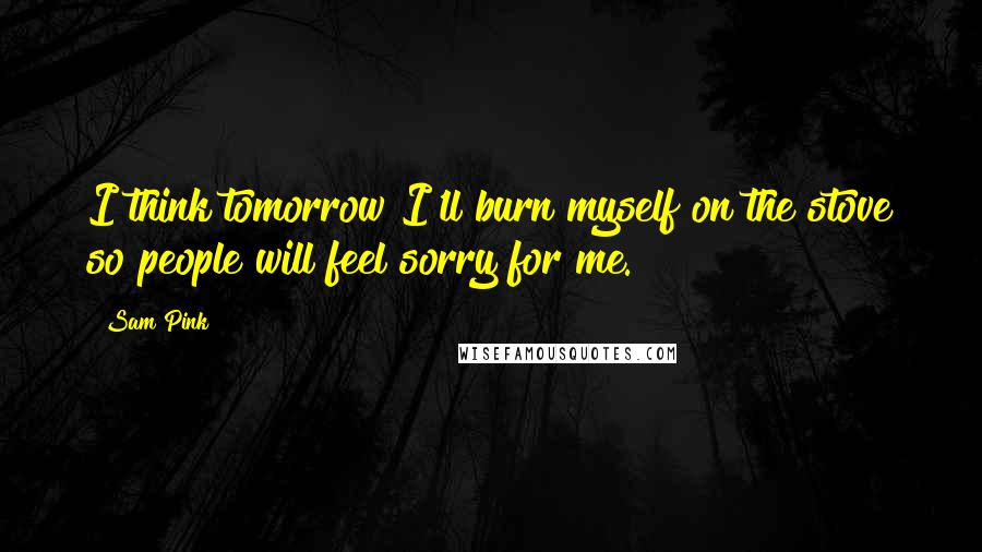 Sam Pink Quotes: I think tomorrow I'll burn myself on the stove so people will feel sorry for me.