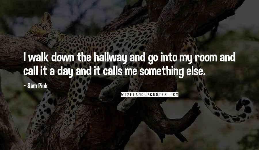 Sam Pink Quotes: I walk down the hallway and go into my room and call it a day and it calls me something else.