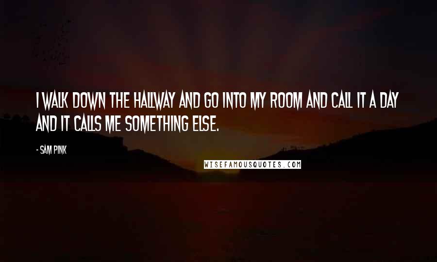 Sam Pink Quotes: I walk down the hallway and go into my room and call it a day and it calls me something else.