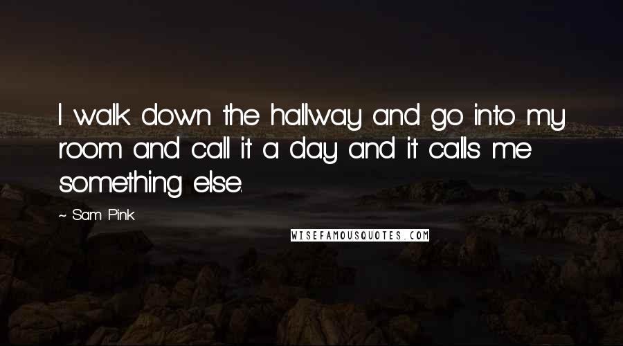 Sam Pink Quotes: I walk down the hallway and go into my room and call it a day and it calls me something else.