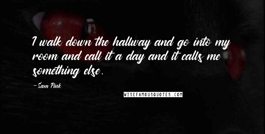 Sam Pink Quotes: I walk down the hallway and go into my room and call it a day and it calls me something else.