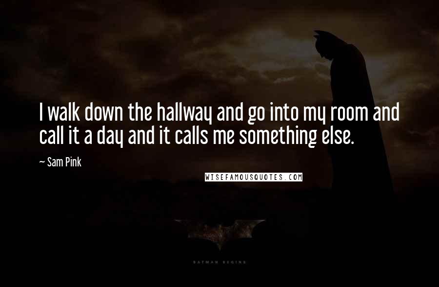 Sam Pink Quotes: I walk down the hallway and go into my room and call it a day and it calls me something else.