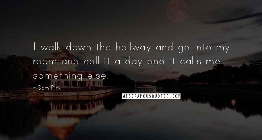 Sam Pink Quotes: I walk down the hallway and go into my room and call it a day and it calls me something else.