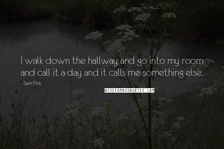 Sam Pink Quotes: I walk down the hallway and go into my room and call it a day and it calls me something else.