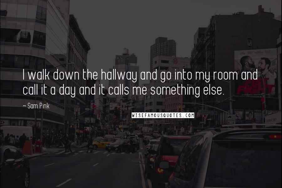Sam Pink Quotes: I walk down the hallway and go into my room and call it a day and it calls me something else.