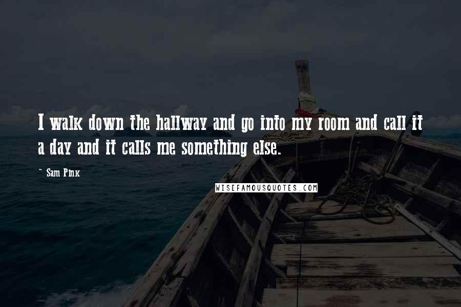 Sam Pink Quotes: I walk down the hallway and go into my room and call it a day and it calls me something else.