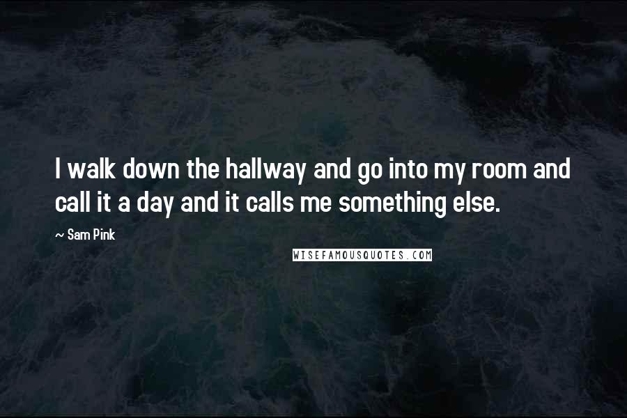 Sam Pink Quotes: I walk down the hallway and go into my room and call it a day and it calls me something else.
