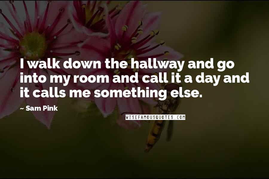 Sam Pink Quotes: I walk down the hallway and go into my room and call it a day and it calls me something else.