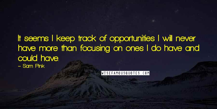 Sam Pink Quotes: It seems I keep track of opportunities I will never have more than focusing on ones I do have and could have.