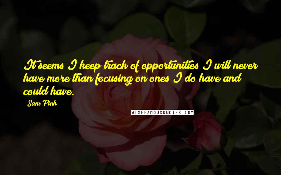 Sam Pink Quotes: It seems I keep track of opportunities I will never have more than focusing on ones I do have and could have.