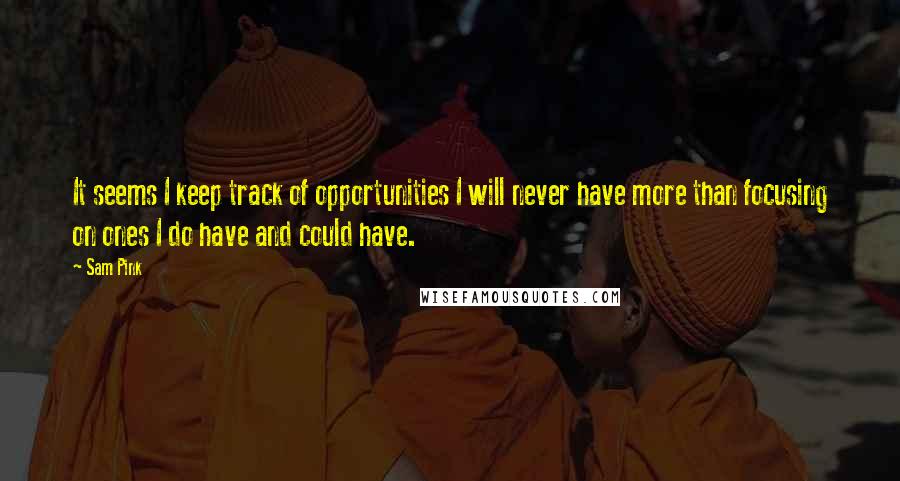 Sam Pink Quotes: It seems I keep track of opportunities I will never have more than focusing on ones I do have and could have.