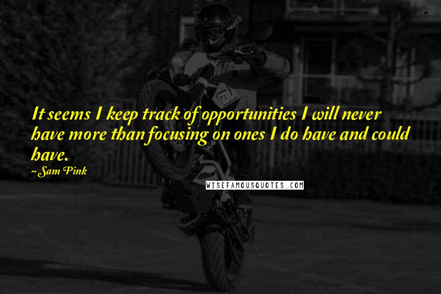 Sam Pink Quotes: It seems I keep track of opportunities I will never have more than focusing on ones I do have and could have.