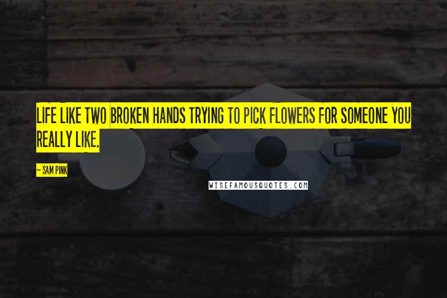 Sam Pink Quotes: Life like two broken hands trying to pick flowers for someone you really like.