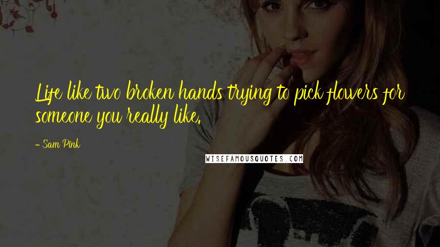 Sam Pink Quotes: Life like two broken hands trying to pick flowers for someone you really like.