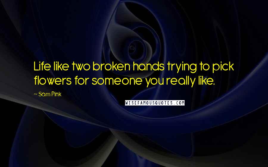 Sam Pink Quotes: Life like two broken hands trying to pick flowers for someone you really like.