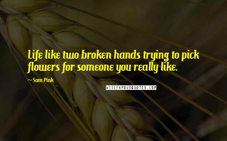 Sam Pink Quotes: Life like two broken hands trying to pick flowers for someone you really like.