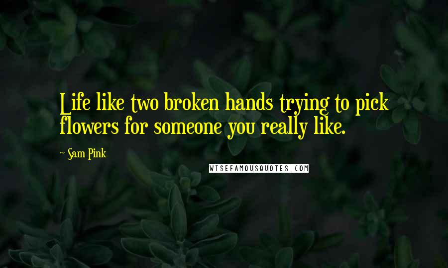 Sam Pink Quotes: Life like two broken hands trying to pick flowers for someone you really like.