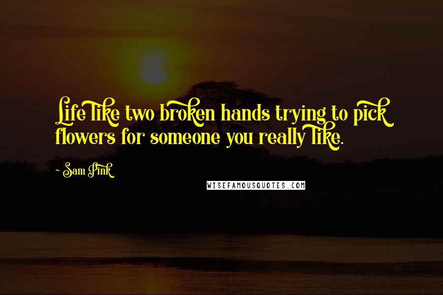 Sam Pink Quotes: Life like two broken hands trying to pick flowers for someone you really like.