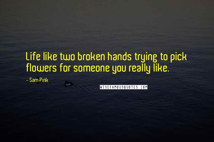 Sam Pink Quotes: Life like two broken hands trying to pick flowers for someone you really like.