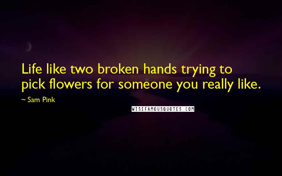 Sam Pink Quotes: Life like two broken hands trying to pick flowers for someone you really like.