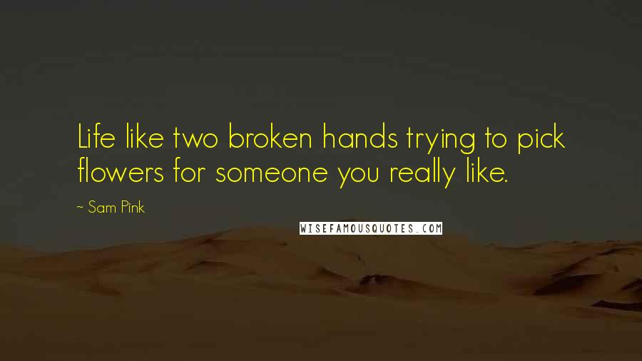 Sam Pink Quotes: Life like two broken hands trying to pick flowers for someone you really like.