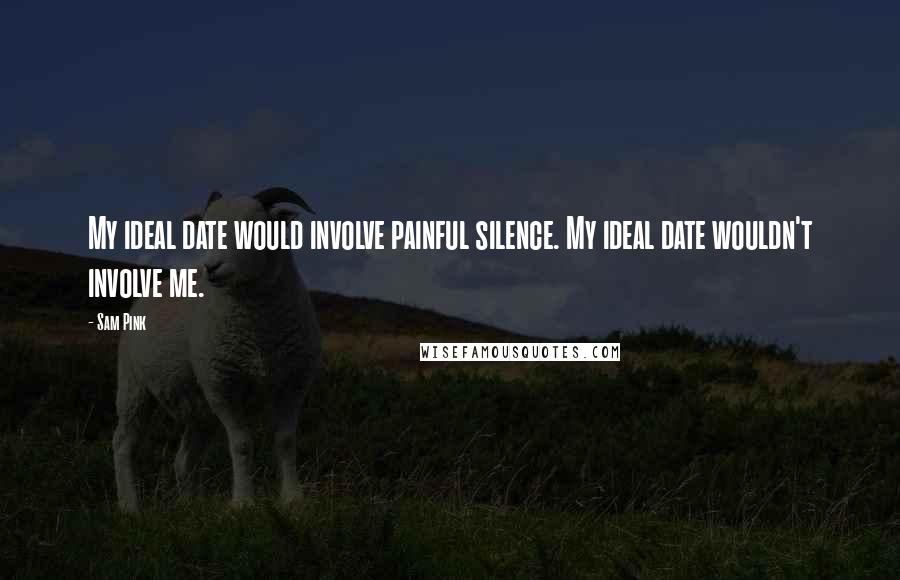 Sam Pink Quotes: My ideal date would involve painful silence. My ideal date wouldn't involve me.