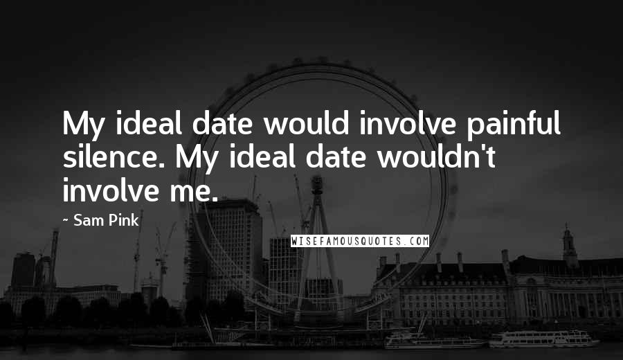 Sam Pink Quotes: My ideal date would involve painful silence. My ideal date wouldn't involve me.