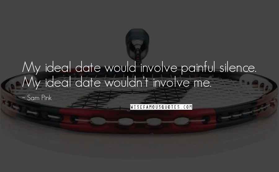 Sam Pink Quotes: My ideal date would involve painful silence. My ideal date wouldn't involve me.