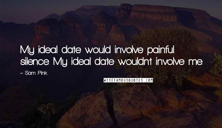 Sam Pink Quotes: My ideal date would involve painful silence. My ideal date wouldn't involve me.