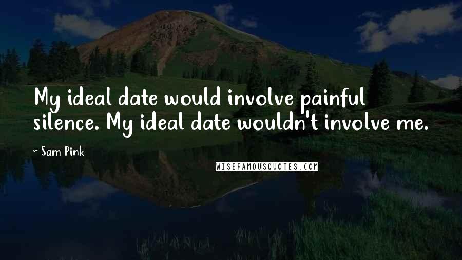 Sam Pink Quotes: My ideal date would involve painful silence. My ideal date wouldn't involve me.