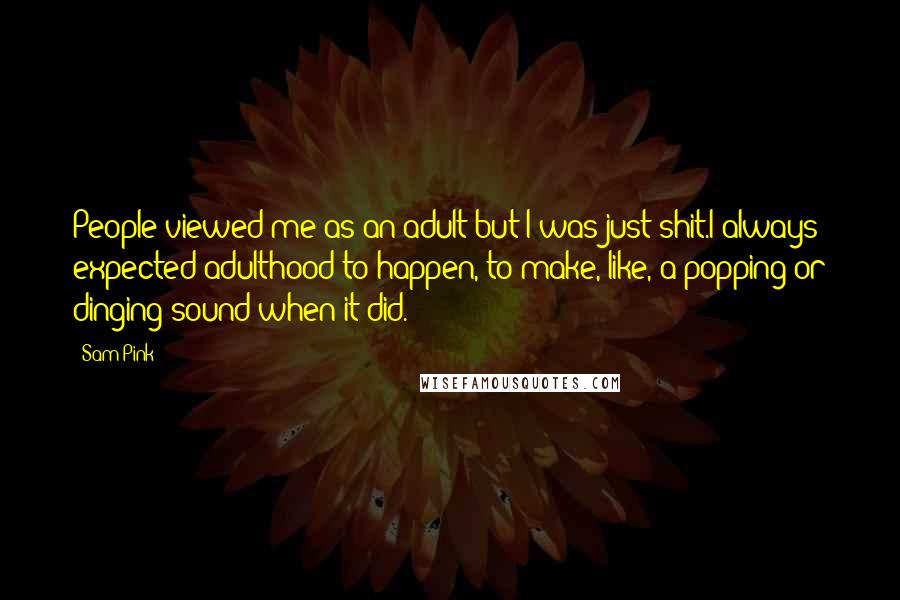 Sam Pink Quotes: People viewed me as an adult but I was just shit.I always expected adulthood to happen, to make, like, a popping or dinging sound when it did.