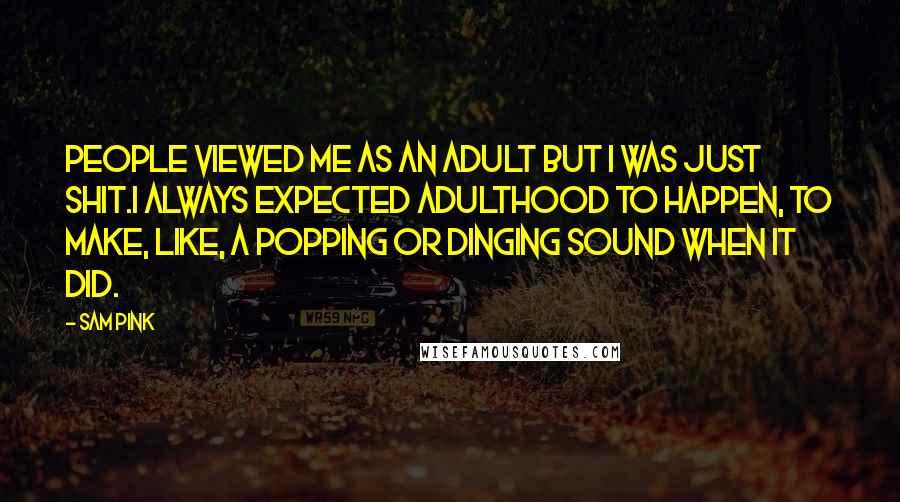 Sam Pink Quotes: People viewed me as an adult but I was just shit.I always expected adulthood to happen, to make, like, a popping or dinging sound when it did.