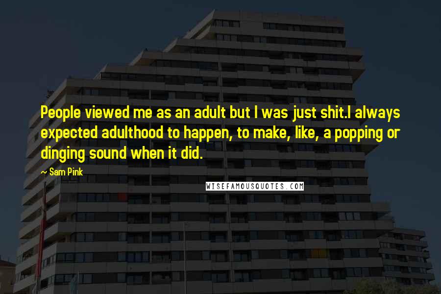 Sam Pink Quotes: People viewed me as an adult but I was just shit.I always expected adulthood to happen, to make, like, a popping or dinging sound when it did.