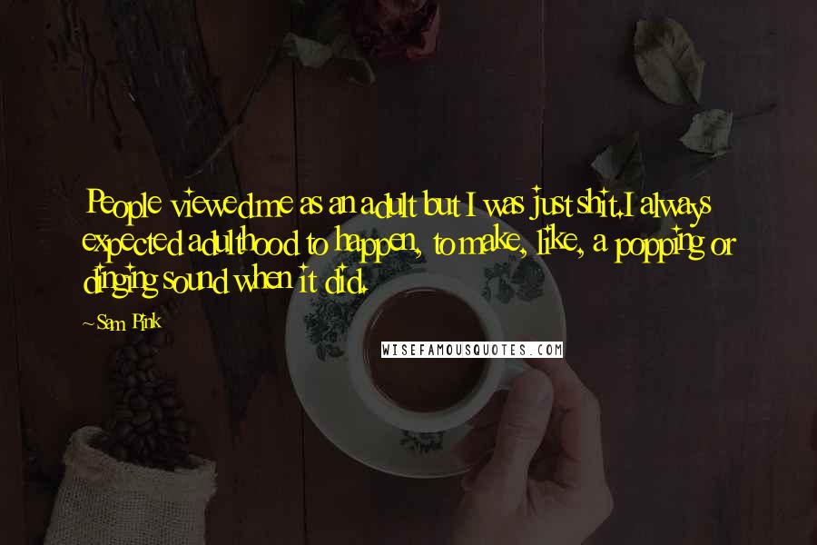 Sam Pink Quotes: People viewed me as an adult but I was just shit.I always expected adulthood to happen, to make, like, a popping or dinging sound when it did.