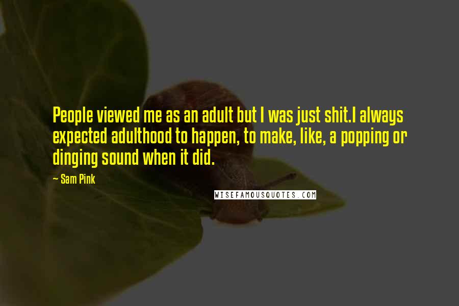 Sam Pink Quotes: People viewed me as an adult but I was just shit.I always expected adulthood to happen, to make, like, a popping or dinging sound when it did.