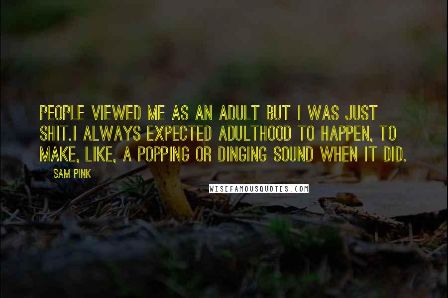 Sam Pink Quotes: People viewed me as an adult but I was just shit.I always expected adulthood to happen, to make, like, a popping or dinging sound when it did.