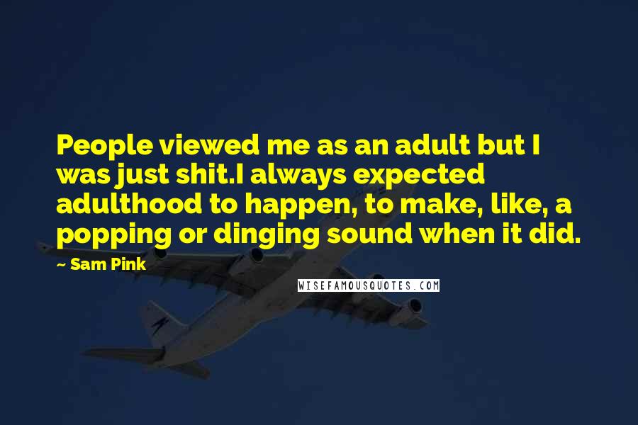 Sam Pink Quotes: People viewed me as an adult but I was just shit.I always expected adulthood to happen, to make, like, a popping or dinging sound when it did.