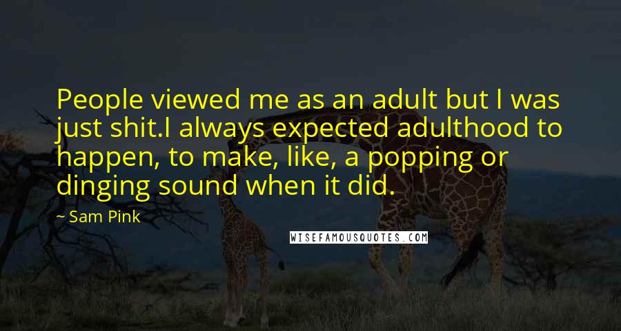 Sam Pink Quotes: People viewed me as an adult but I was just shit.I always expected adulthood to happen, to make, like, a popping or dinging sound when it did.