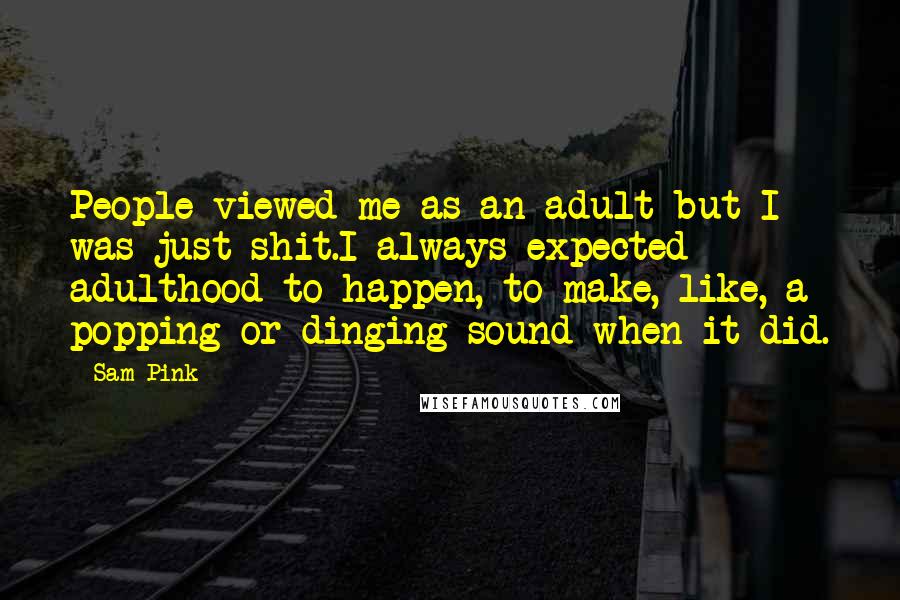 Sam Pink Quotes: People viewed me as an adult but I was just shit.I always expected adulthood to happen, to make, like, a popping or dinging sound when it did.