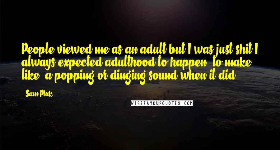 Sam Pink Quotes: People viewed me as an adult but I was just shit.I always expected adulthood to happen, to make, like, a popping or dinging sound when it did.