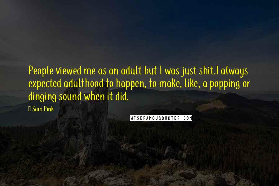 Sam Pink Quotes: People viewed me as an adult but I was just shit.I always expected adulthood to happen, to make, like, a popping or dinging sound when it did.