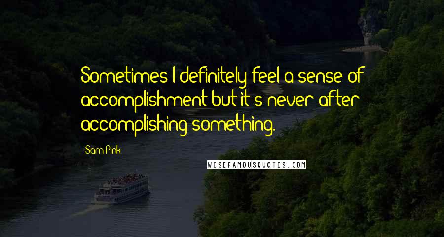 Sam Pink Quotes: Sometimes I definitely feel a sense of accomplishment but it's never after accomplishing something.