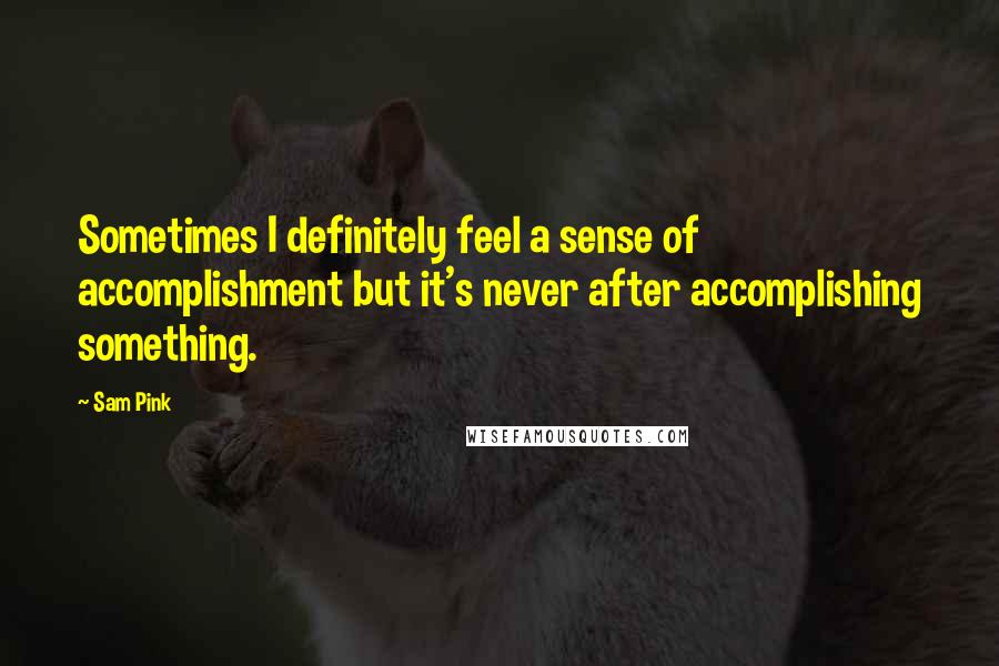 Sam Pink Quotes: Sometimes I definitely feel a sense of accomplishment but it's never after accomplishing something.