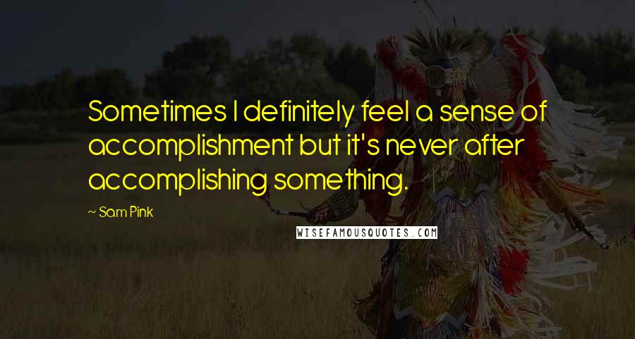 Sam Pink Quotes: Sometimes I definitely feel a sense of accomplishment but it's never after accomplishing something.