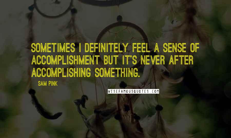 Sam Pink Quotes: Sometimes I definitely feel a sense of accomplishment but it's never after accomplishing something.