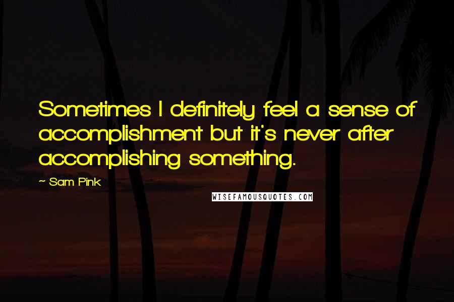 Sam Pink Quotes: Sometimes I definitely feel a sense of accomplishment but it's never after accomplishing something.