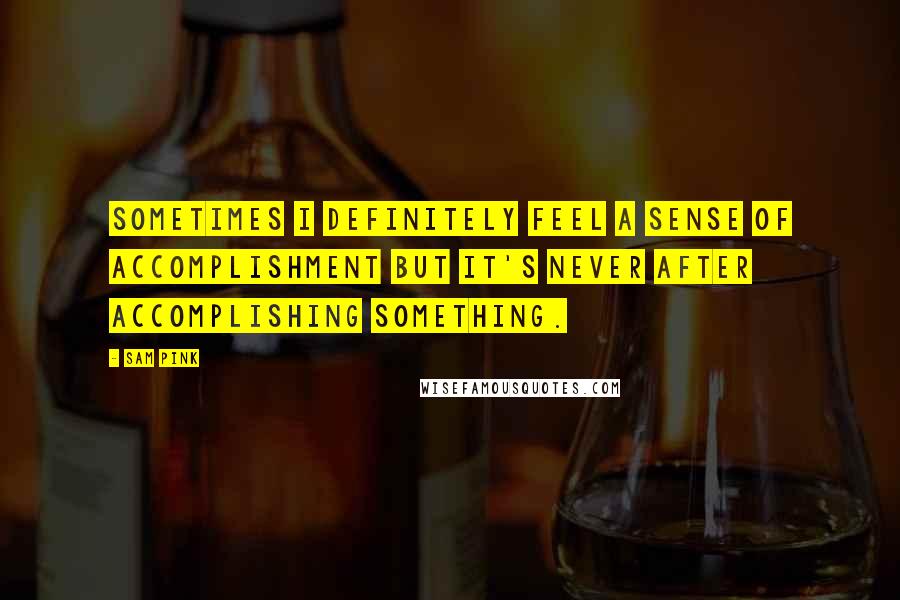 Sam Pink Quotes: Sometimes I definitely feel a sense of accomplishment but it's never after accomplishing something.